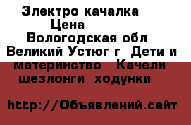 Электро-качалка 0  › Цена ­ 5 000 - Вологодская обл., Великий Устюг г. Дети и материнство » Качели, шезлонги, ходунки   